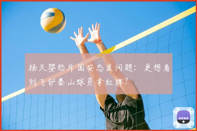 杨天婴怒斥国安态度问题：更想看到飞铲泰山球员拿红牌？