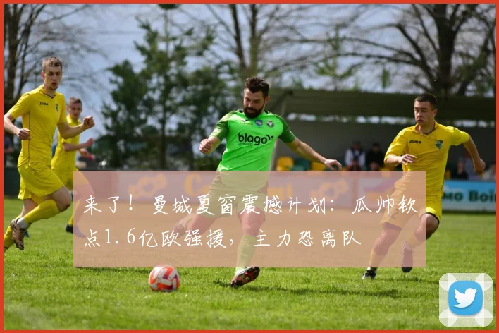 来了！曼城夏窗震撼计划：瓜帅钦点1.6亿欧强援，主力恐离队